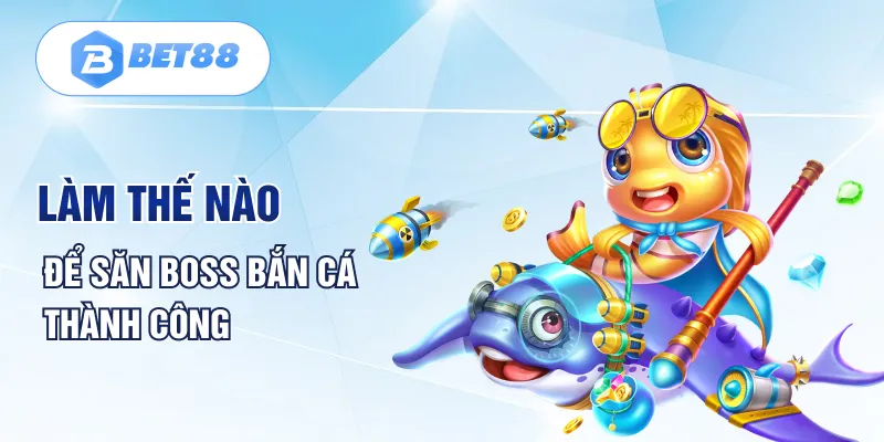 Làm thế nào để săn Boss bắn cá thành công Làm thế nào để săn Boss bắn cá thành công